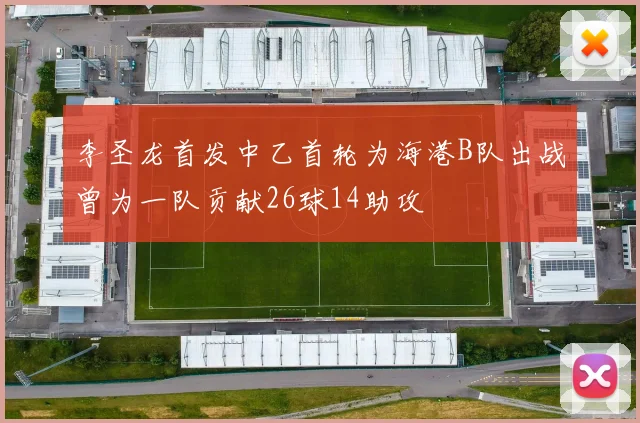 李圣龙首发中乙首轮为海港B队出战曾为一队贡献26球14助攻