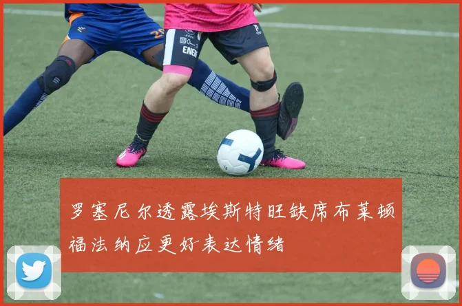 罗塞尼尔透露埃斯特旺缺席布莱顿福法纳应更好表达情绪