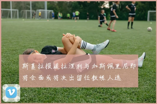 斯基拉报道拉涅利与加斯佩里尼即将会面或将决出留任教练人选