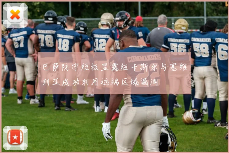 巴萨防守短板显露纽卡斯尔与塞维利亚成功利用远端区域漏洞