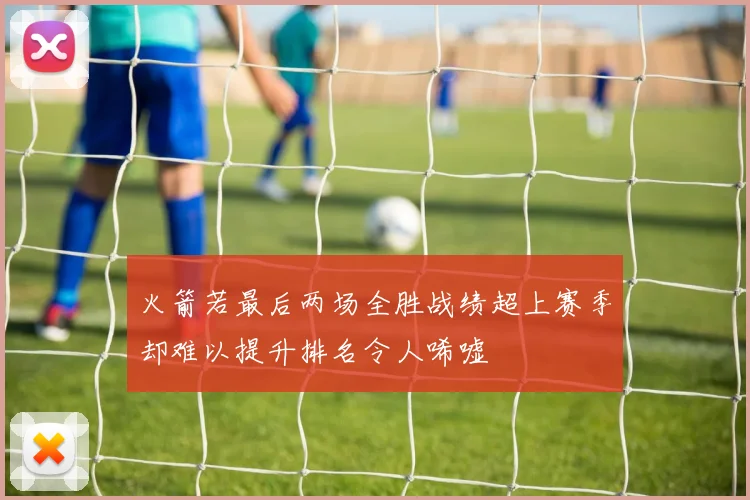 火箭若最后两场全胜战绩超上赛季却难以提升排名令人唏嘘