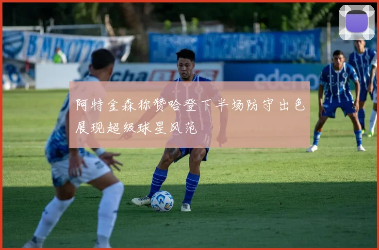 阿特金森称赞哈登下半场防守出色展现超级球星风范