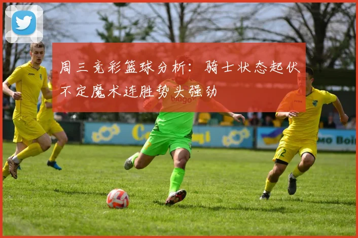 周三竞彩篮球分析:骑士状态起伏不定魔术连胜势头强劲