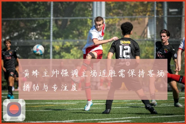 黄蜂主帅强调主场连胜需保持客场拼劲与专注度