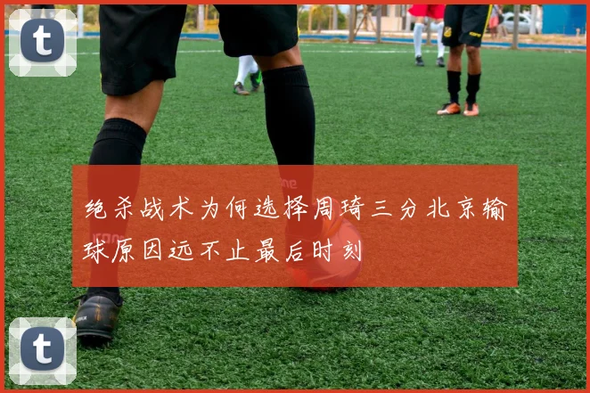 绝杀战术为何选择周琦三分北京输球原因远不止最后时刻