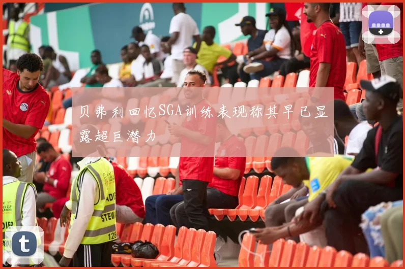 贝弗利回忆SGA训练表现称其早已显露超巨潜力