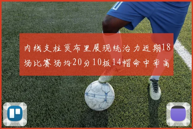 内线支柱莫布里展现统治力近期18场比赛场均20分10板14帽命中率高达63