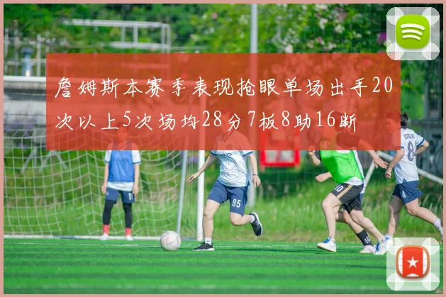 詹姆斯本赛季表现抢眼单场出手20次以上5次场均28分7板8助16断
