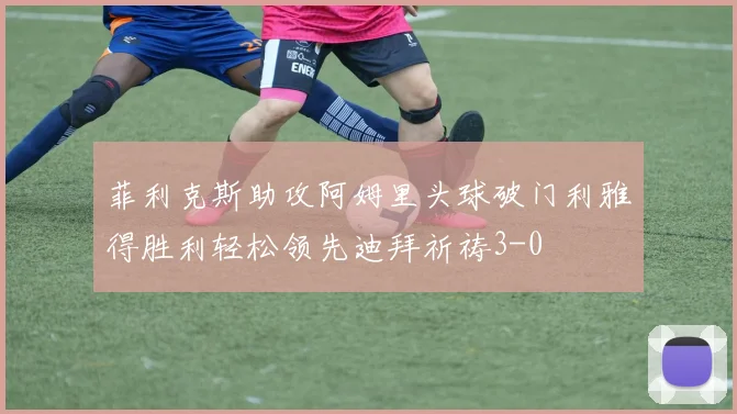 菲利克斯助攻阿姆里头球破门利雅得胜利轻松领先迪拜祈祷3-0
