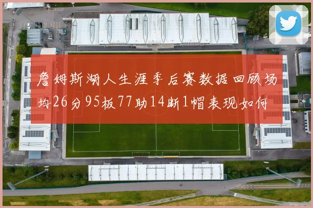 詹姆斯湖人生涯季后赛数据回顾场均26分95板77助14断1帽表现如何