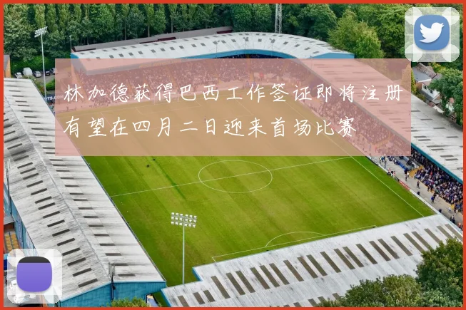 林加德获得巴西工作签证即将注册有望在四月二日迎来首场比赛