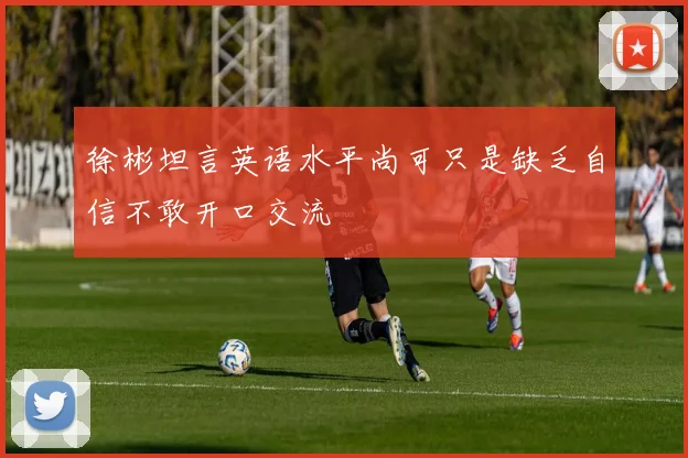 徐彬坦言英语水平尚可只是缺乏自信不敢开口交流