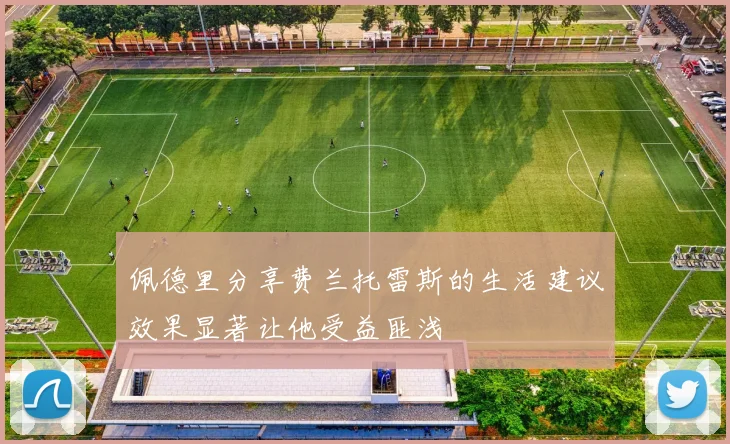佩德里分享费兰托雷斯的生活建议效果显著让他受益匪浅
