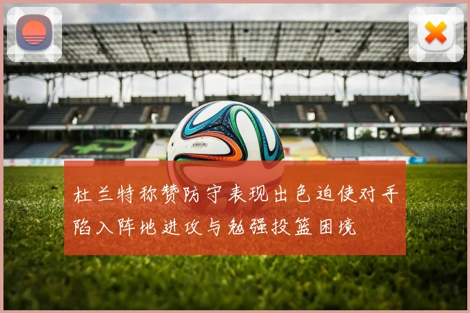 杜兰特称赞防守表现出色迫使对手陷入阵地进攻与勉强投篮困境