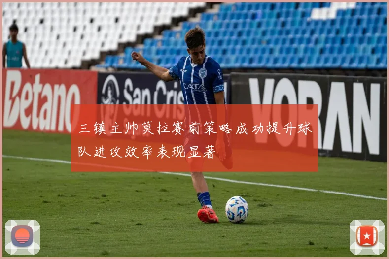 三镇主帅莫拉赛前策略成功提升球队进攻效率表现显著