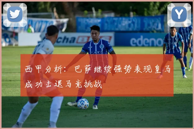 西甲分析：巴萨继续强势表现皇马成功击退马竞挑战