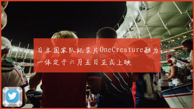 日本国家队纪录片OneCreature融为一体定于六月五日正式上映