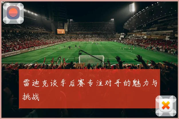 雷迪克谈季后赛专注对手的魅力与挑战