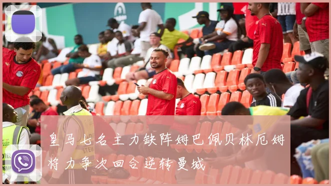 皇马七名主力缺阵姆巴佩贝林厄姆将力争次回合逆转曼城