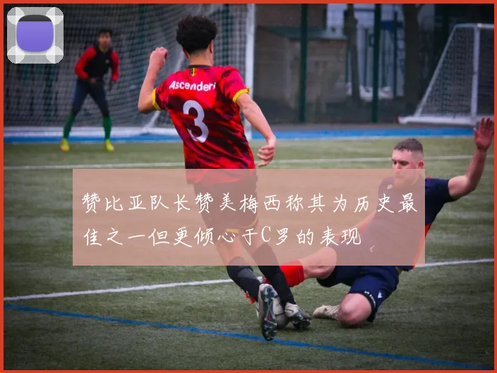 赞比亚队长赞美梅西称其为历史最佳之一但更倾心于C罗的表现