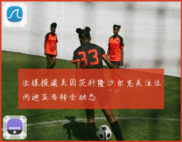 法媒报道美因茨科隆沙尔克关注法丙迪亚洛转会动态