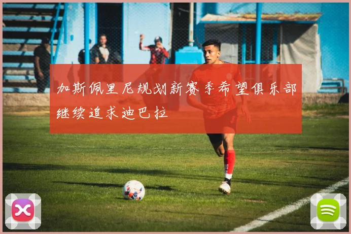 加斯佩里尼规划新赛季希望俱乐部继续追求迪巴拉