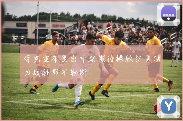 奇克宣布复出计划期待橡胶护具助力战胜那不勒斯