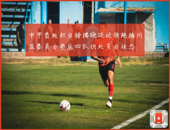中甲首轮积分榜揭晓延边领跑梅州亚泰负分垫底四队仍处负分状态