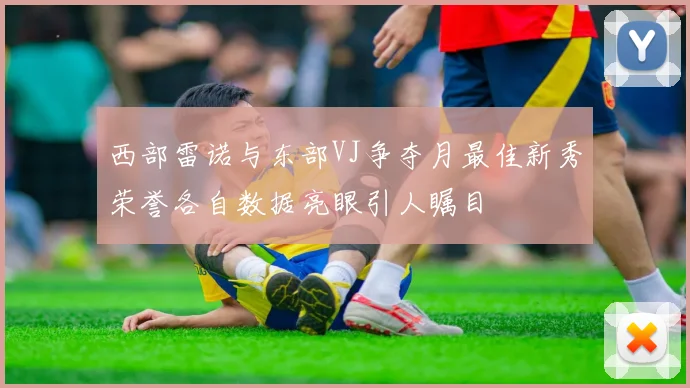 西部雷诺与东部VJ争夺月最佳新秀荣誉各自数据亮眼引人瞩目
