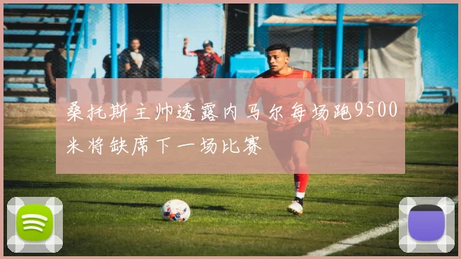 桑托斯主帅透露内马尔每场跑9500米将缺席下一场比赛