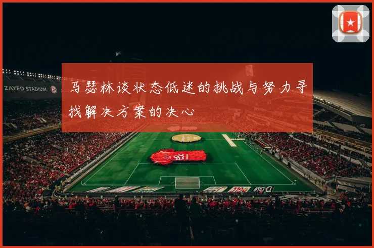马瑟林谈状态低迷的挑战与努力寻找解决方案的决心