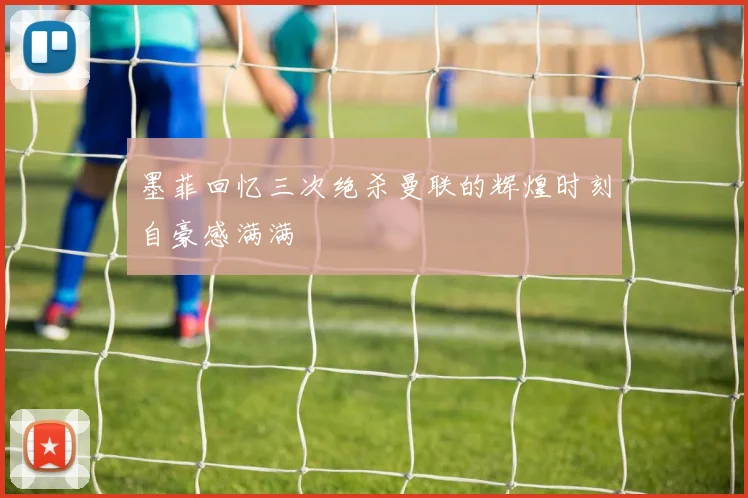 墨菲回忆三次绝杀曼联的辉煌时刻自豪感满满