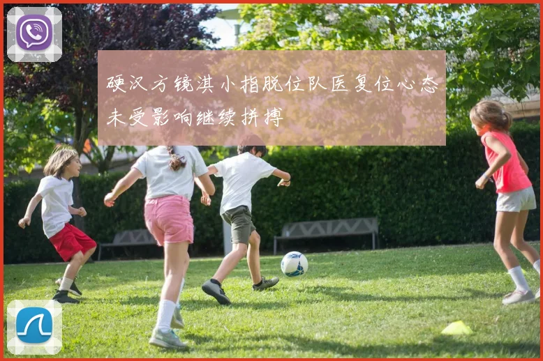 硬汉方镜淇小指脱位队医复位心态未受影响继续拼搏