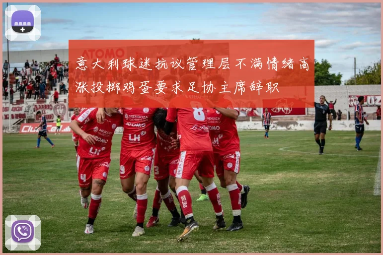 意大利球迷抗议管理层不满情绪高涨投掷鸡蛋要求足协主席辞职