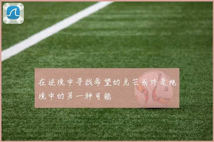 在逆境中寻找希望的光芒或许是绝境中的另一种可能