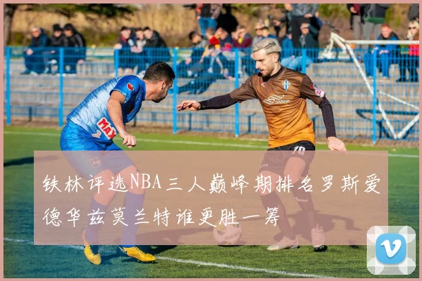 铁林评选NBA三人巅峰期排名罗斯爱德华兹莫兰特谁更胜一筹