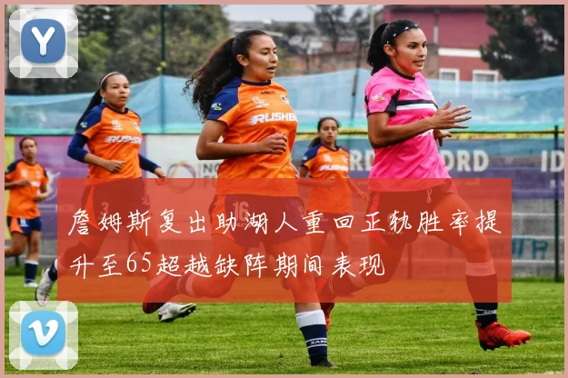 詹姆斯复出助湖人重回正轨胜率提升至65超越缺阵期间表现