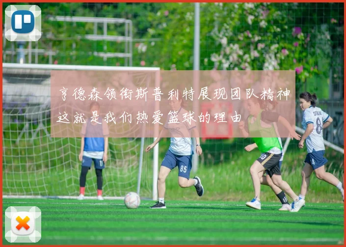 亨德森领衔斯普利特展现团队精神这就是我们热爱篮球的理由