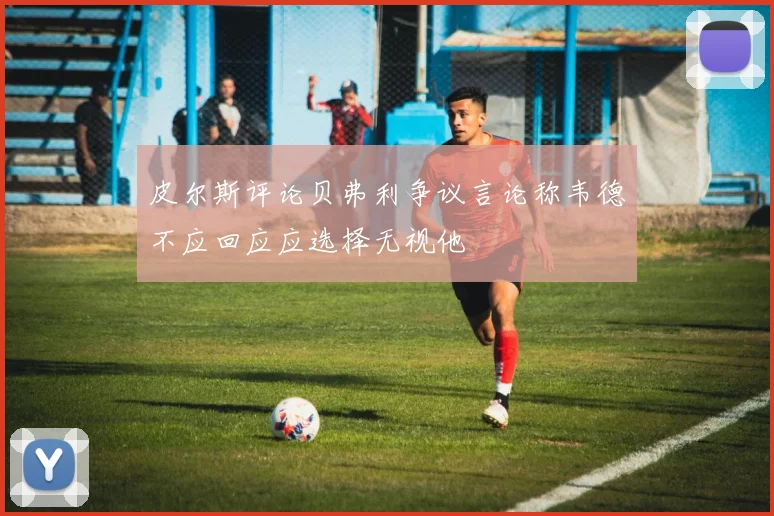 皮尔斯评论贝弗利争议言论称韦德不应回应应选择无视他