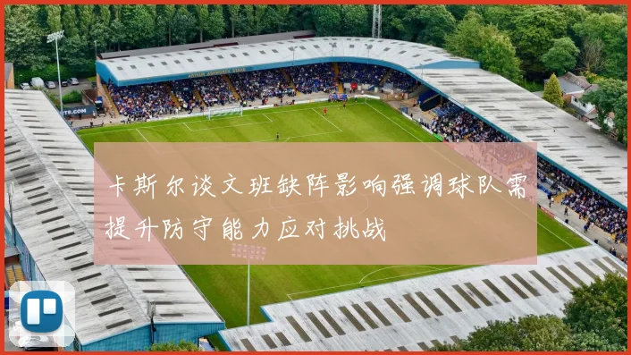 卡斯尔谈文班缺阵影响强调球队需提升防守能力应对挑战