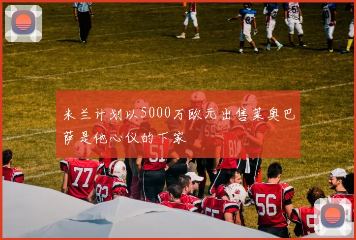 米兰计划以5000万欧元出售莱奥巴萨是他心仪的下家