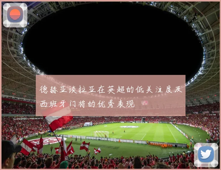 德赫亚谈拉亚在英超的低关注度及西班牙门将的优秀表现