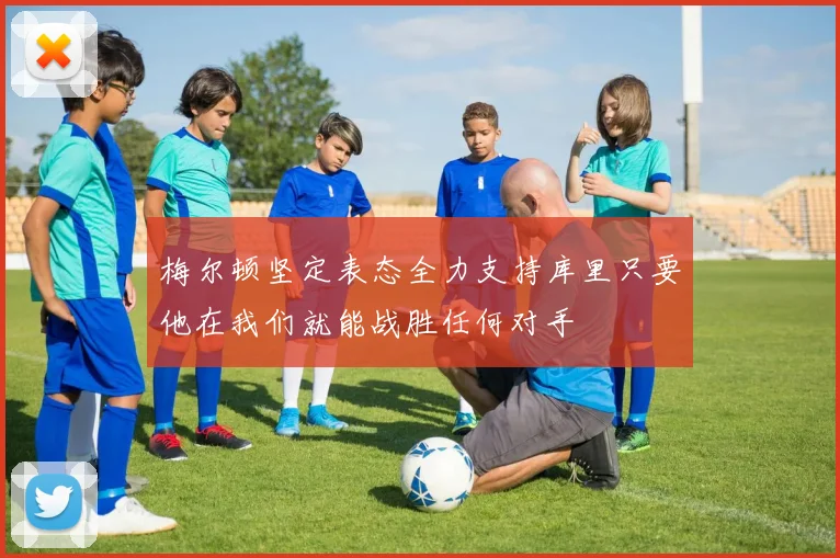 梅尔顿坚定表态全力支持库里只要他在我们就能战胜任何对手