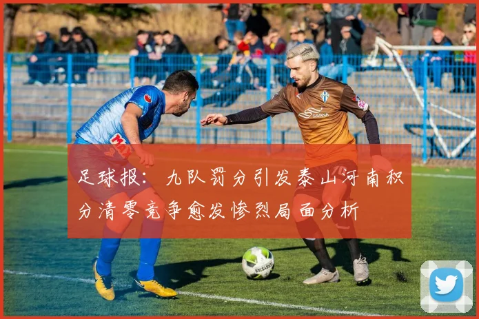足球报：九队罚分引发泰山河南积分清零竞争愈发惨烈局面分析
